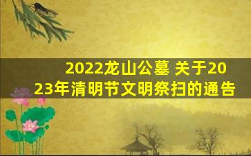 2022龙山公墓 关于2023年清明节文明祭扫的通告
